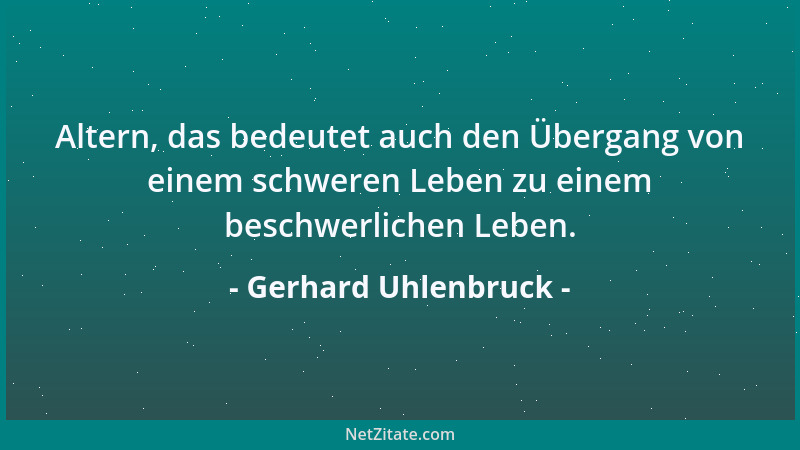 Gerhard Uhlenbruck - Altern, das bedeutet auch den Übergang von einem schweren Leben zu einem beschwerlichen Leben....