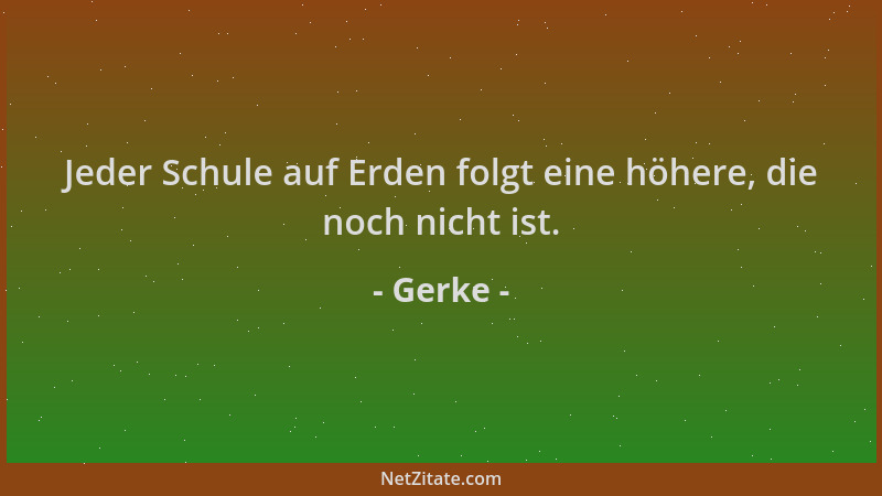 Gerke - Jeder Schule auf Erden folgt eine höhere, die noch nicht ist....