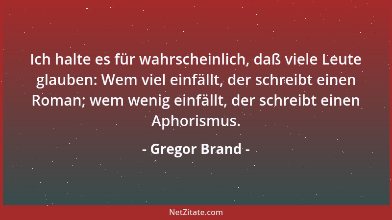 Gregor Brand - Ich halte es für wahrscheinlich, daß viele Leute glauben: Wem viel einfällt, der schreibt einen Roman; wem w...