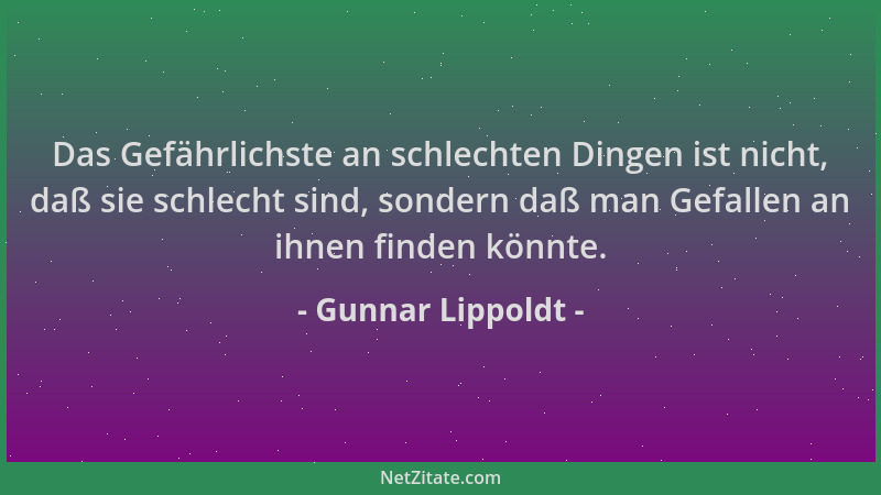 Gunnar Lippoldt - Das Gefährlichste an schlechten Dingen ist nicht, daß sie schlecht sind, sondern daß man Gefallen an ihne...