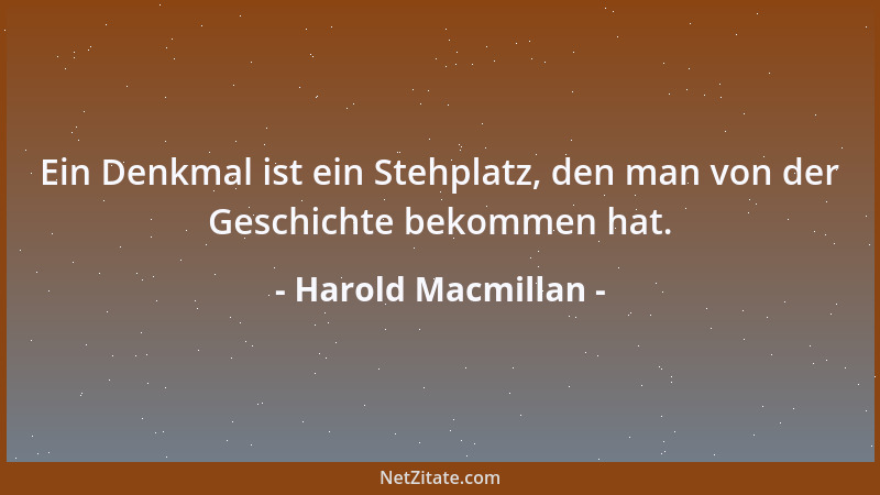 Harold Macmillan - Ein Denkmal ist ein Stehplatz, den man von der Geschichte bekommen hat....