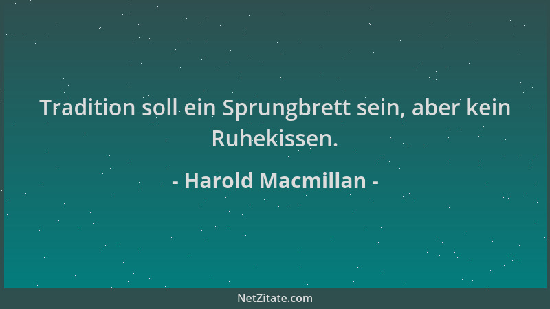 Harold Macmillan - Tradition soll ein Sprungbrett sein, aber kein Ruhekissen....