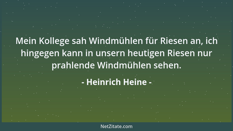 Heinrich Heine - Mein Kollege sah Windmühlen für Riesen an, ich hingegen kann in unsern heutigen Riesen nur prahlende Windm...