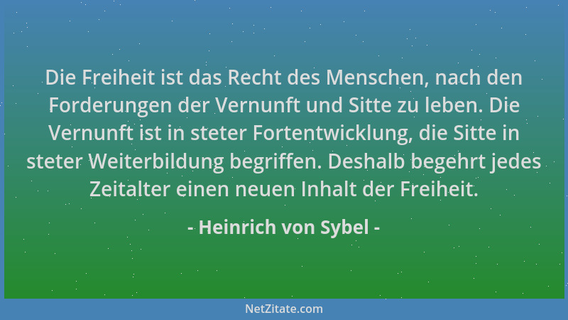 Heinrich von Sybel - Die Freiheit ist das Recht des Menschen, nach den Forderungen der Vernunft und Sitte zu leben. Die Ver...