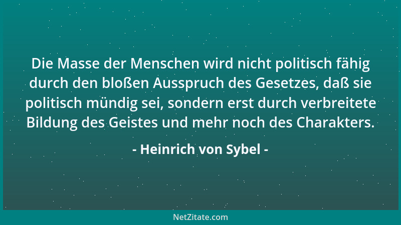 Heinrich von Sybel - Die Masse der Menschen wird nicht politisch fähig durch den bloßen Ausspruch des Gesetzes, daß sie pol...