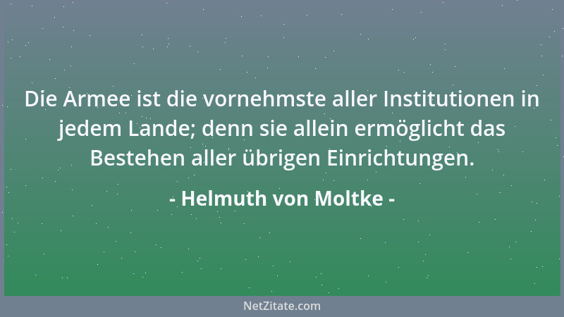 Helmuth von Moltke - Die Armee ist die vornehmste aller Institutionen in jedem Lande; denn sie allein ermöglicht das Besteh...