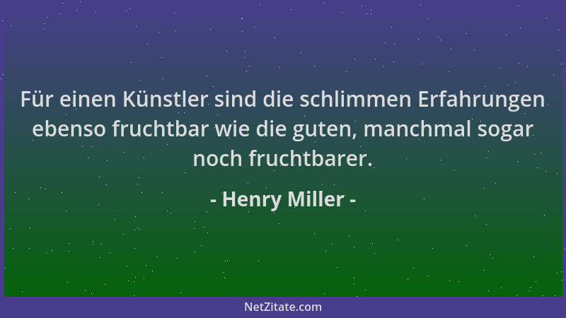 Henry Miller - Für einen Künstler sind die schlimmen Erfahrungen ebenso fruchtbar wie die guten, manchmal sogar noch frucht...