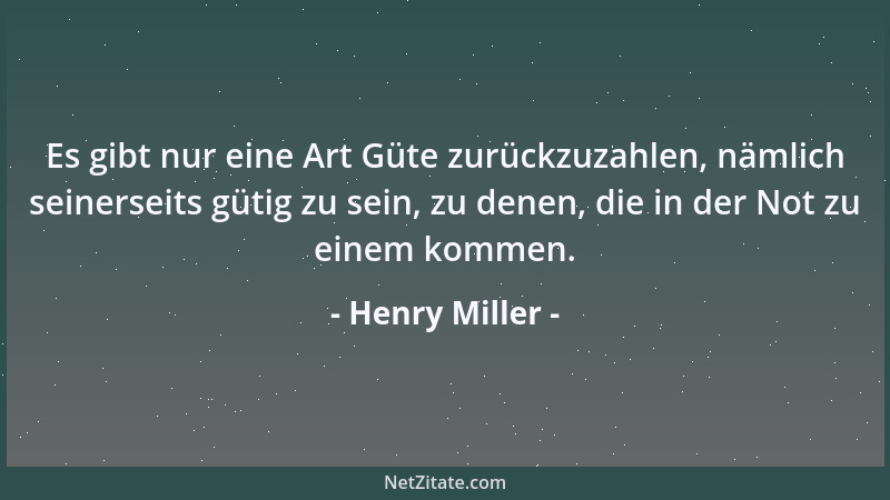 Henry Miller - Es gibt nur eine Art Güte zurückzuzahlen, nämlich seinerseits gütig zu sein, zu denen, die in der Not zu ein...