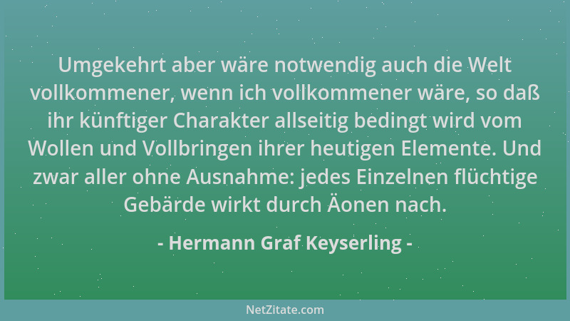 Hermann Graf Keyserling - Umgekehrt aber wäre notwendig auch die Welt vollkommener, wenn ich vollkommener wäre, so daß ihr...