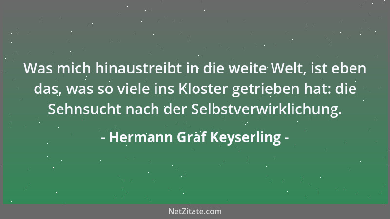 Hermann Graf Keyserling - Was mich hinaustreibt in die weite Welt, ist eben das, was so viele ins Kloster getrieben hat: di...