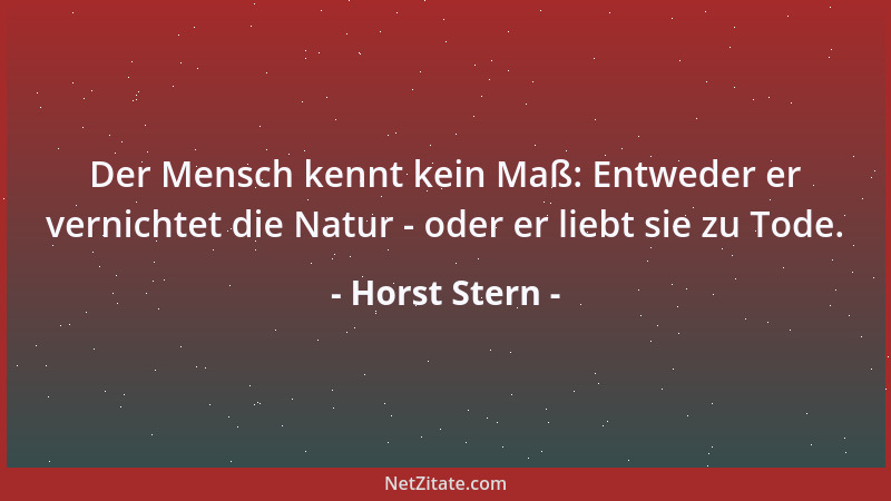 Horst Stern - Der Mensch kennt kein Maß: Entweder er vernichtet die Natur - oder er liebt sie zu Tode....