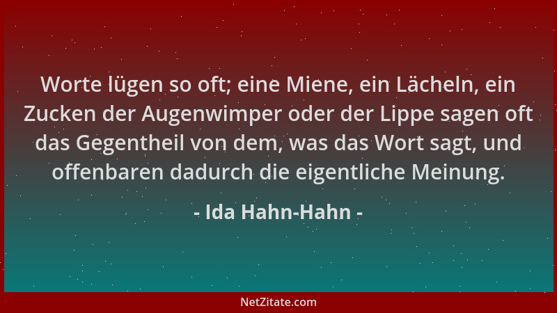 Ida Hahn-Hahn - Worte lügen so oft; eine Miene, ein Lächeln, ein Zucken der Augenwimper oder der Lippe sagen oft das Gegent...