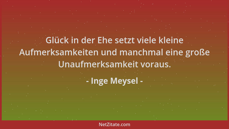 Inge Meysel - Glück in der Ehe setzt viele kleine Aufmerksamkeiten und manchmal eine große Unaufmerksamkeit voraus....