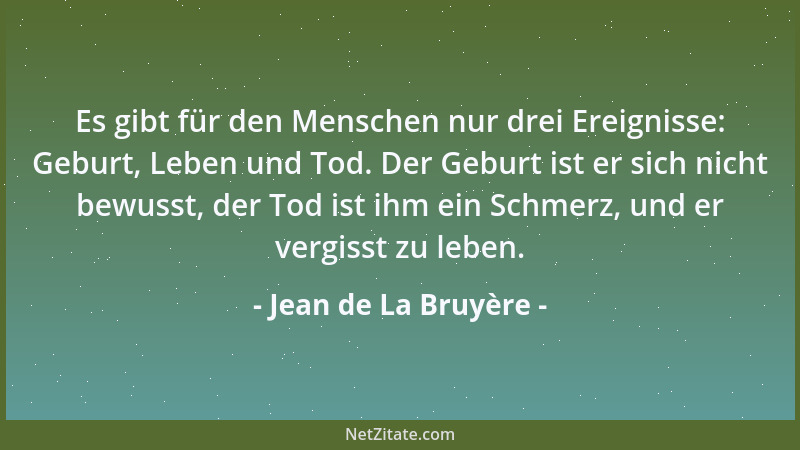 Jean de La Bruyère - Es gibt für den Menschen nur drei Ereignisse: Geburt, Leben und Tod. Der Geburt ist er sich nicht bewu...