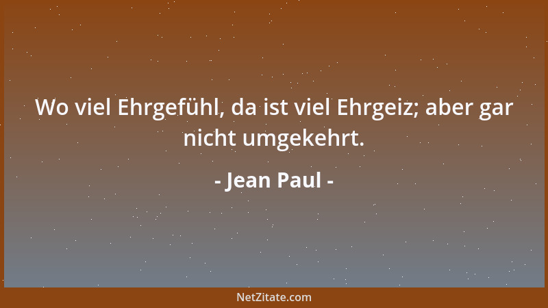 Jean Paul - Wo viel Ehrgefühl, da ist viel Ehrgeiz; aber gar nicht umgekehrt....
