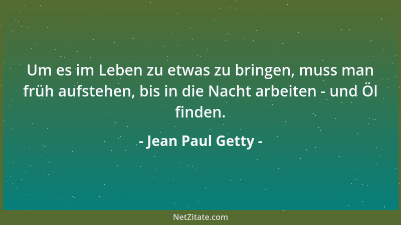 Jean Paul Getty - Um es im Leben zu etwas zu bringen, muss man früh aufstehen, bis in die Nacht arbeiten - und Öl finden....