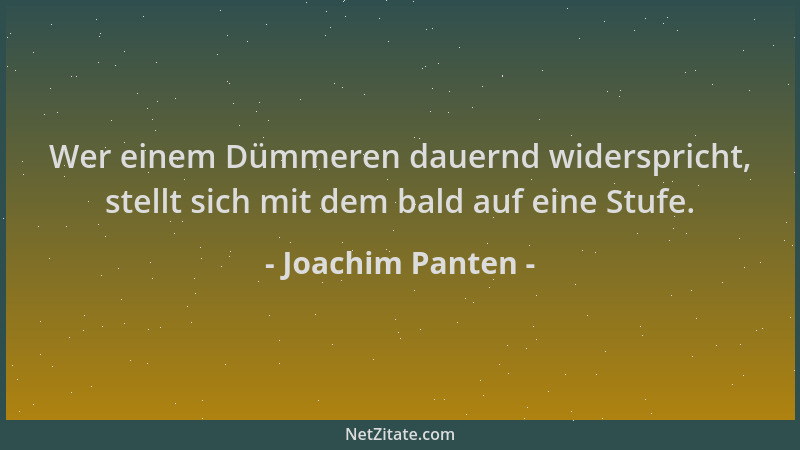 Joachim Panten - Wer einem Dümmeren dauernd widerspricht, stellt sich mit dem bald auf eine Stufe....