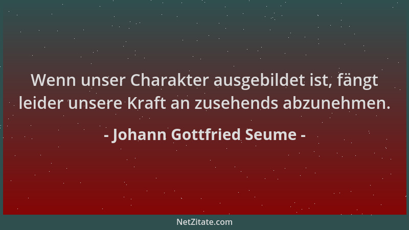 Johann Gottfried Seume - Wenn unser Charakter ausgebildet ist, fängt leider unsere Kraft an zusehends abzunehmen....