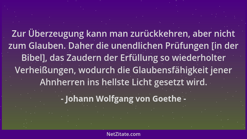Johann Wolfgang von Goethe - Zur Überzeugung kann man zurückkehren, aber nicht zum Glauben. Daher die unendlichen Prüfungen...