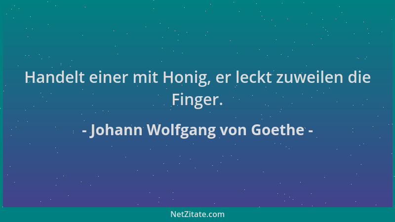 Johann Wolfgang von Goethe - Handelt einer mit Honig, er leckt zuweilen die Finger....
