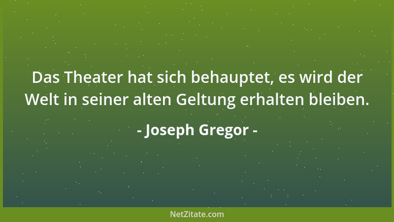 Joseph Gregor - Das Theater hat sich behauptet, es wird der Welt in seiner alten Geltung erhalten bleiben....