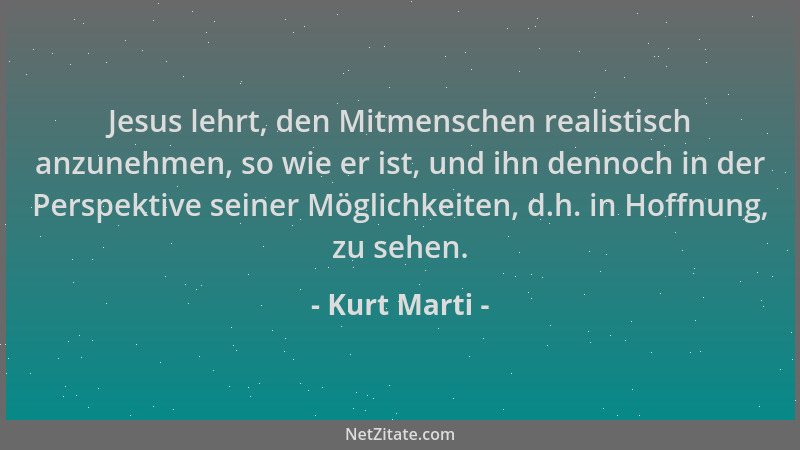 Kurt Marti - Jesus lehrt, den Mitmenschen realistisch anzunehmen, so wie er ist, und ihn dennoch in der Perspektive seiner...