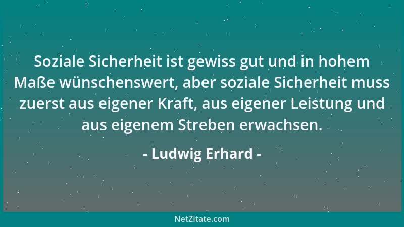 Ludwig Erhard - Soziale Sicherheit ist gewiss gut und in hohem Maße wünschenswert, aber soziale Sicherheit muss zuerst aus...