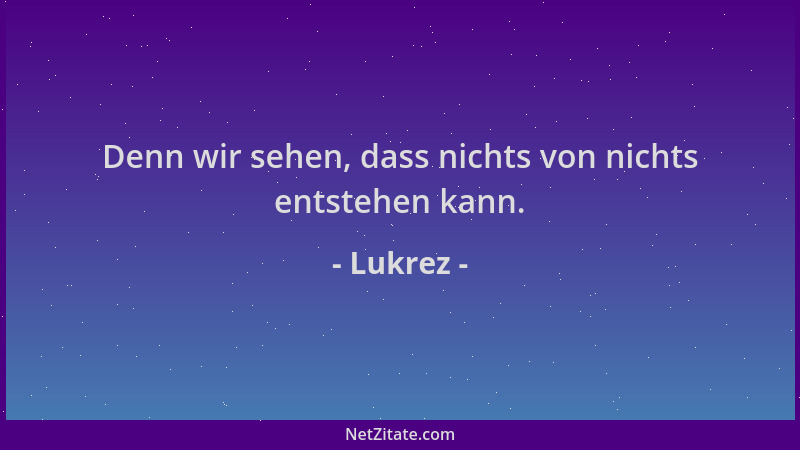 Lukrez - Denn wir sehen, dass nichts von nichts entstehen kann....