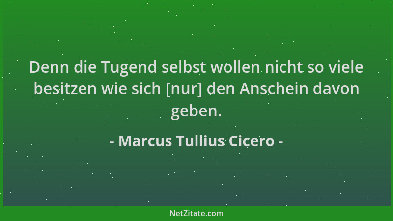 Marcus Tullius Cicero - Denn die Tugend selbst wollen nicht so viele besitzen wie sich [nur] den Anschein davon geben....