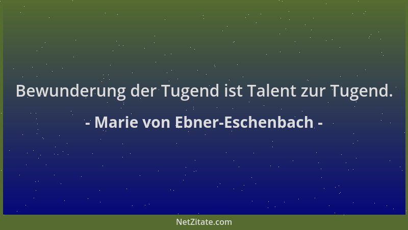 Marie von Ebner-Eschenbach - Bewunderung der Tugend ist Talent zur Tugend....