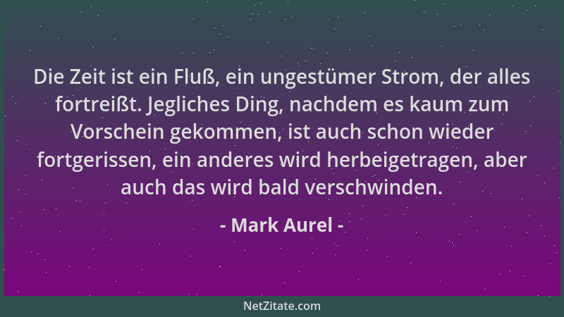 Mark Aurel - Die Zeit ist ein Fluß, ein ungestümer Strom, der alles fortreißt. Jegliches Ding, nachdem es kaum zum Vorschei...