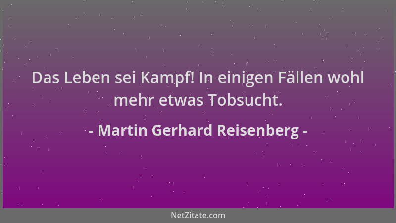Martin Gerhard Reisenberg - Das Leben sei Kampf! In einigen Fällen wohl mehr etwas Tobsucht....