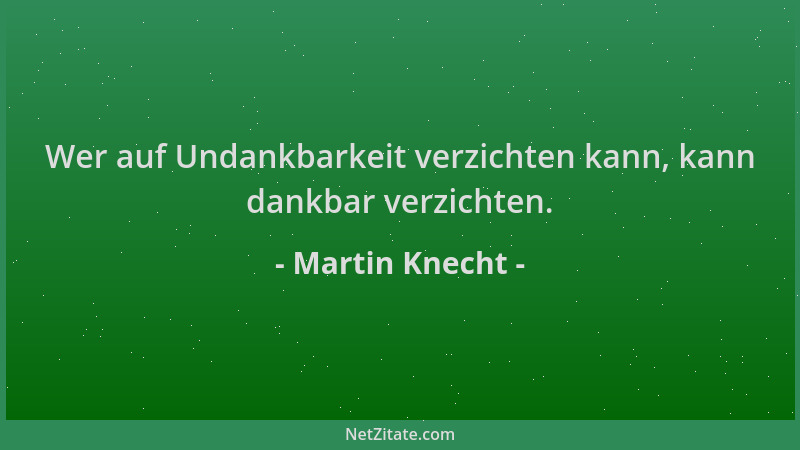 Martin Knecht - Wer auf Undankbarkeit verzichten kann, kann dankbar verzichten....
