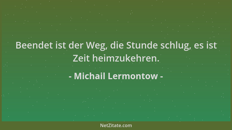 Michail Lermontow - Beendet ist der Weg, die Stunde schlug, es ist Zeit heimzukehren....