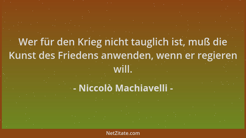Niccolò Machiavelli - Wer für den Krieg nicht tauglich ist, muß die Kunst des Friedens anwenden, wenn er regieren will....
