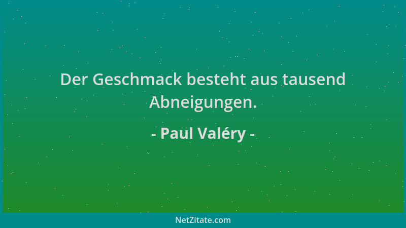 Paul Valéry - Der Geschmack besteht aus tausend Abneigungen....