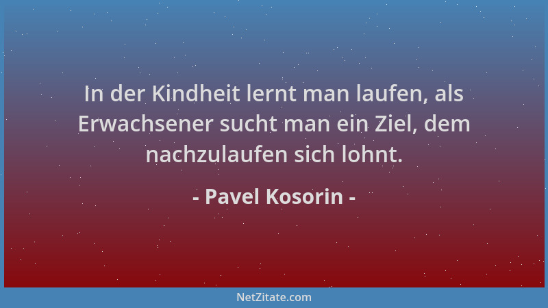 Pavel Kosorin - In der Kindheit lernt man laufen, als Erwachsener sucht man ein Ziel, dem nachzulaufen sich lohnt....