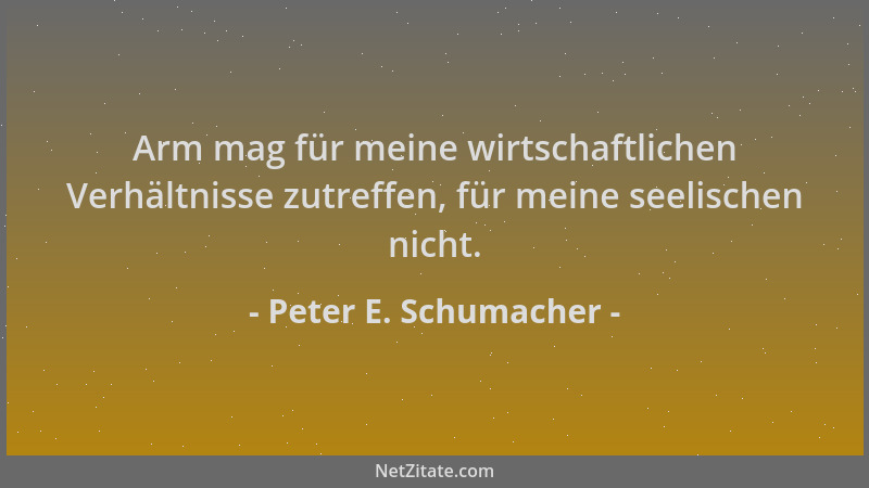 Peter E. Schumacher - Arm mag für meine wirtschaftlichen Verhältnisse zutreffen, für meine seelischen nicht....