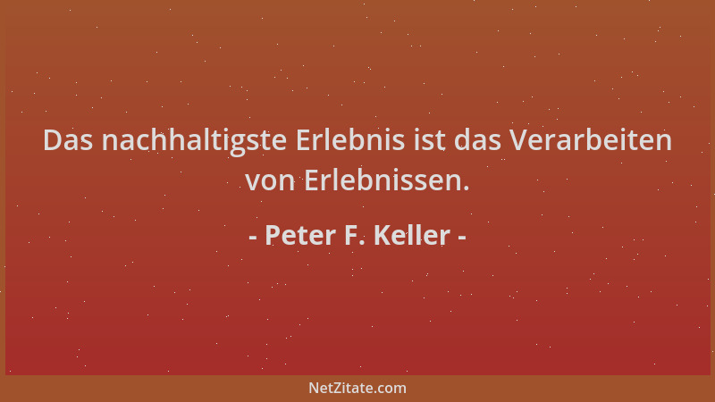 Peter F. Keller - Das nachhaltigste Erlebnis ist das Verarbeiten von Erlebnissen....