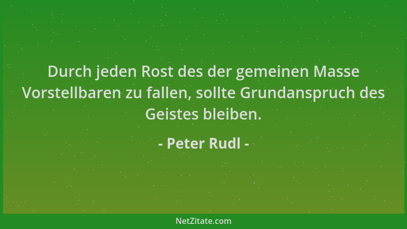 Peter Rudl - Durch jeden Rost des der gemeinen Masse Vorstellbaren zu fallen, sollte Grundanspruch des Geistes bleiben....