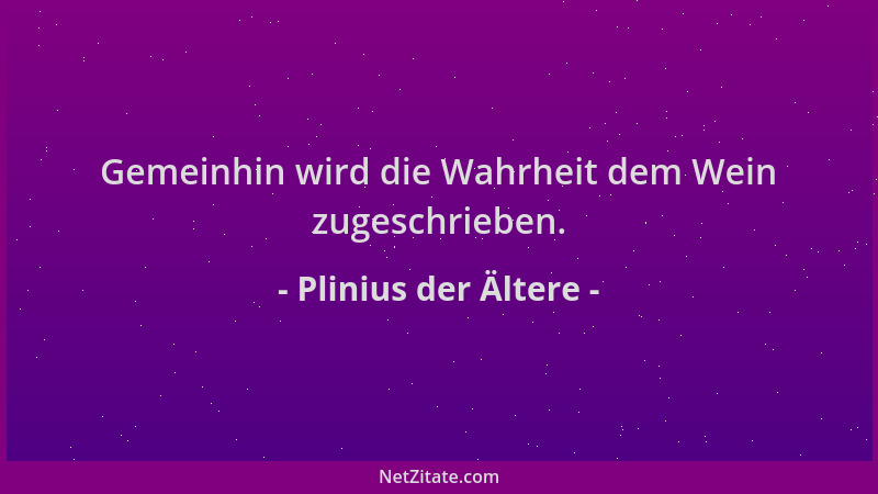 Plinius der Ältere - Gemeinhin wird die Wahrheit dem Wein zugeschrieben....