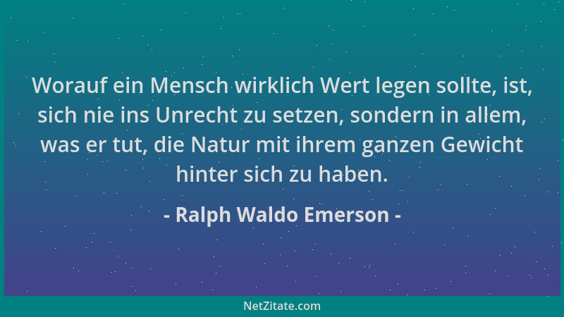 Ralph Waldo Emerson - Worauf ein Mensch wirklich Wert legen sollte, ist, sich nie ins Unrecht zu setzen, sondern in allem,...