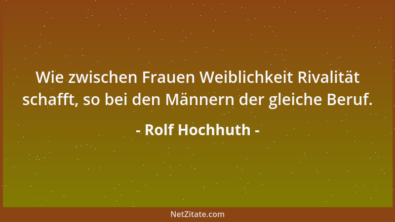 Rolf Hochhuth - Wie zwischen Frauen Weiblichkeit Rivalität schafft, so bei den Männern der gleiche Beruf....