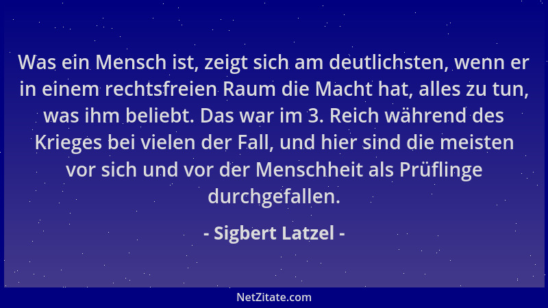 Sigbert Latzel - Was ein Mensch ist, zeigt sich am deutlichsten, wenn er in einem rechtsfreien Raum die Macht hat, alles zu...