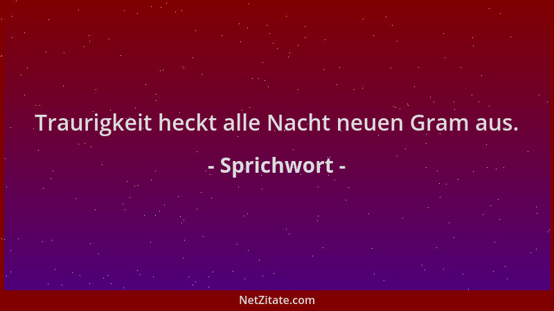Sprichwort - Traurigkeit heckt alle Nacht neuen Gram aus....