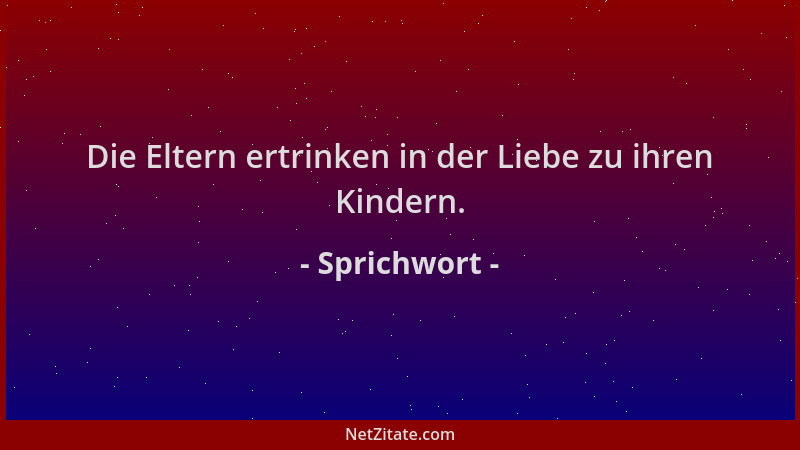 Sprichwort - Die Eltern ertrinken in der Liebe zu ihren Kindern....