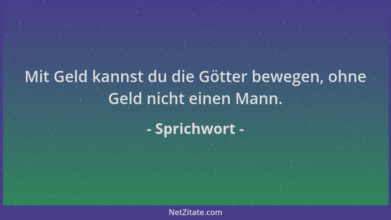 Sprichwort - Mit Geld kannst du die Götter bewegen, ohne Geld nicht einen Mann....
