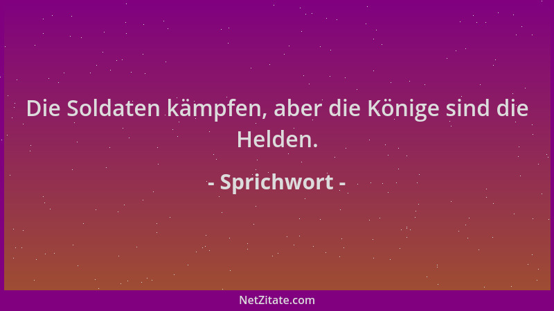 Sprichwort - Die Soldaten kämpfen, aber die Könige sind die Helden....