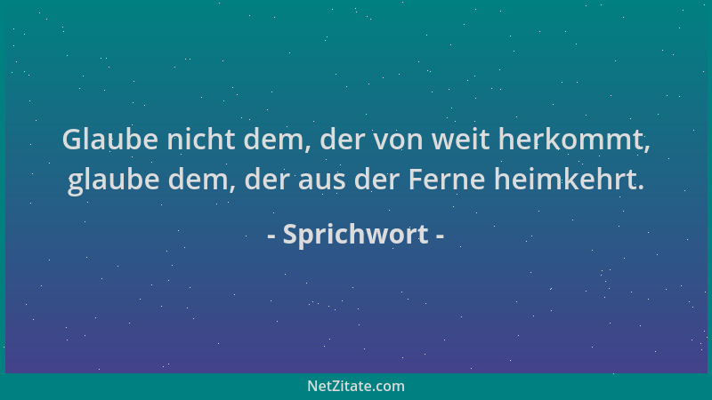 Sprichwort - Glaube nicht dem, der von weit herkommt, glaube dem, der aus der Ferne heimkehrt....