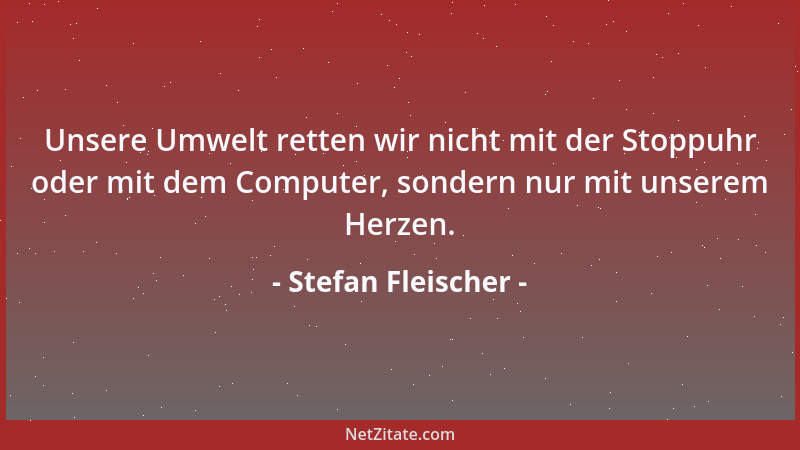 Stefan Fleischer - Unsere Umwelt retten wir nicht mit der Stoppuhr oder mit dem Computer, sondern nur mit unserem Herzen....